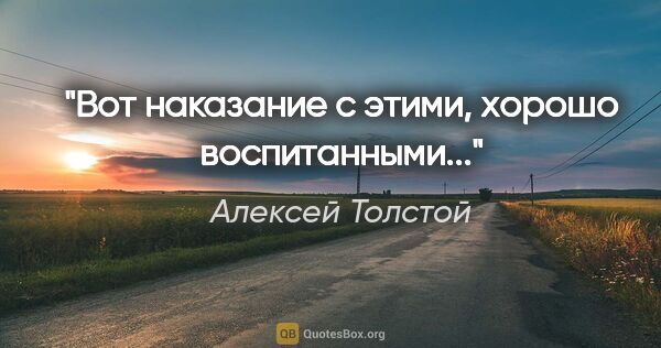 Алексей Толстой цитата: "«Вот наказание с этими, хорошо воспитанными...»"