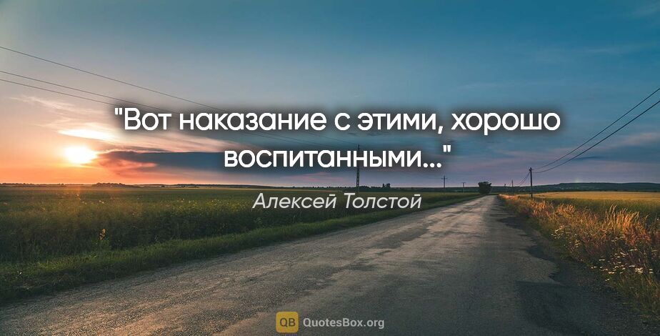 Алексей Толстой цитата: "«Вот наказание с этими, хорошо воспитанными...»"