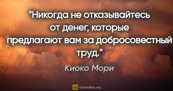 Киоко Мори цитата: "«Никогда не отказывайтесь от денег, которые предлагают вам за..."