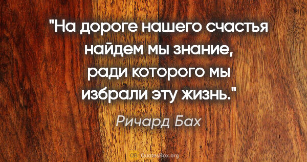 Ричард Бах цитата: "«На дороге нашего счастья найдем мы знание, ради которого мы..."