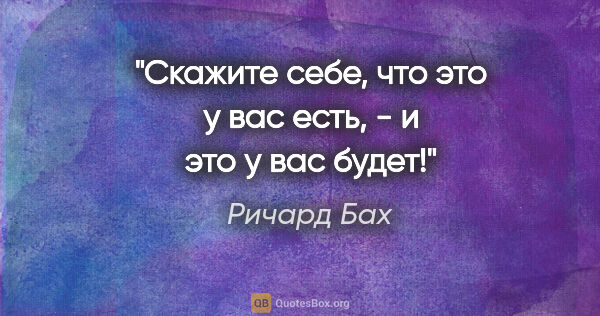 Ричард Бах цитата: "«Скажите себе, что это у вас есть, - и это у вас будет!»"