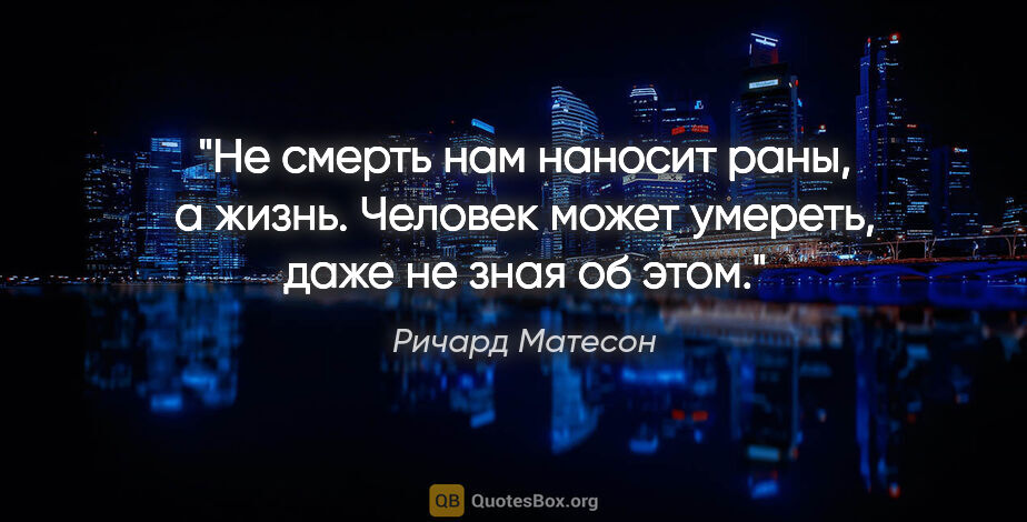 Ричард Матесон цитата: "«Не смерть нам наносит раны, а жизнь. Человек может умереть,..."