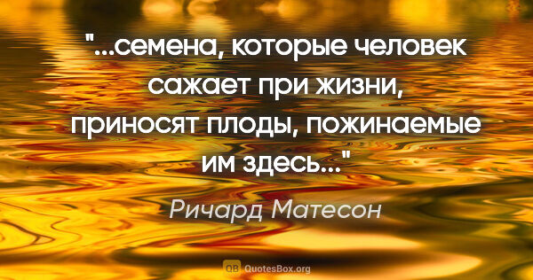 Ричард Матесон цитата: "«...семена, которые человек сажает при жизни, приносят плоды,..."