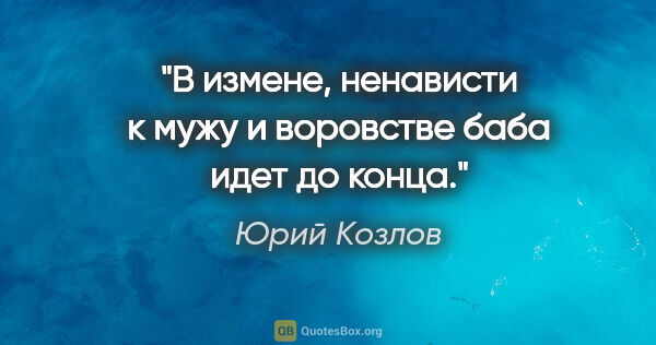 Юрий Козлов цитата: "В измене, ненависти к мужу и воровстве баба идет до конца."