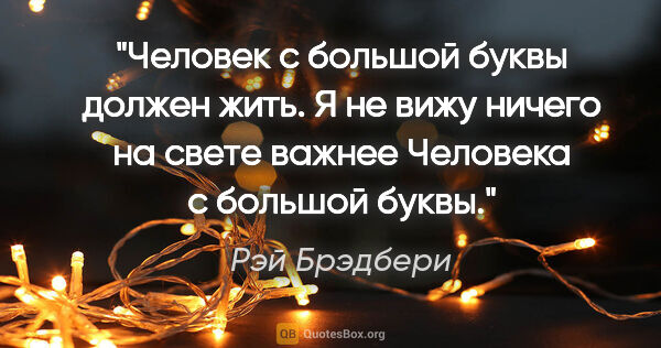 Рэй Брэдбери цитата: "Человек с большой буквы должен жить. Я не вижу ничего..."