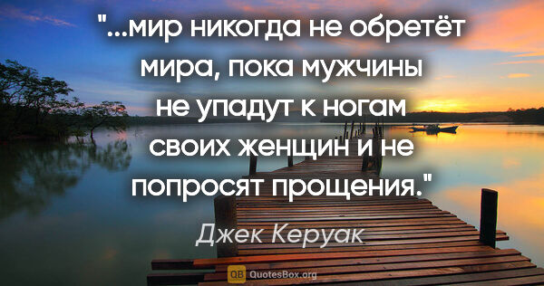 Джек Керуак цитата: "мир никогда не обретёт мира, пока мужчины не упадут к ногам..."