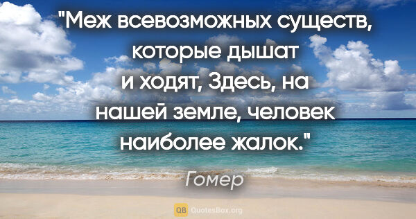 Гомер цитата: "Меж всевозможных существ, которые дышат и ходят,

Здесь, на..."