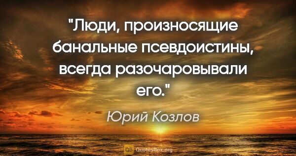 Юрий Козлов цитата: "Люди, произносящие банальные псевдоистины, всегда..."