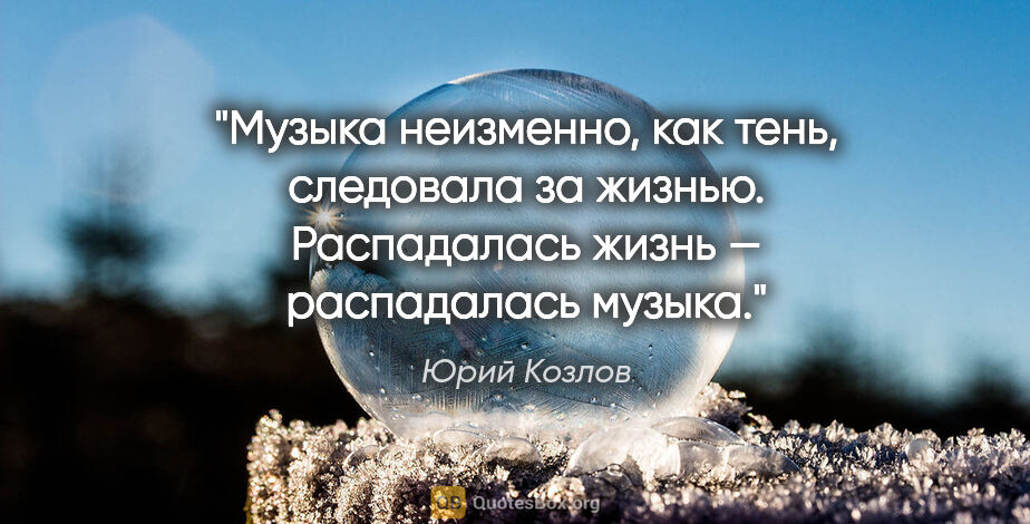 Юрий Козлов цитата: "Музыка неизменно, как тень, следовала за жизнью. Распадалась..."