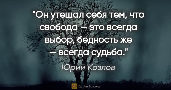 Юрий Козлов цитата: "Он утешал себя тем, что свобода — это всегда выбоp, бедность..."