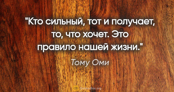 Тому Оми цитата: "Кто сильный, тот и получает, то, что хочет. Это правило нашей..."