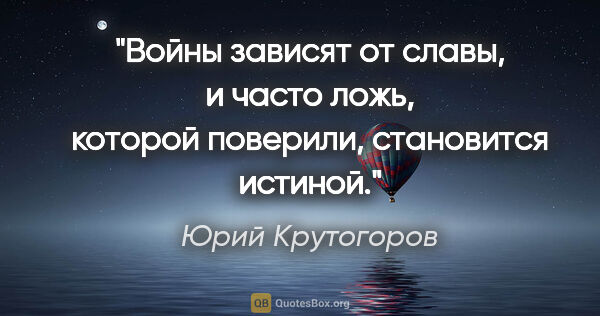 Юрий Крутогоров цитата: "Войны зависят от славы, и часто ложь, которой поверили,..."