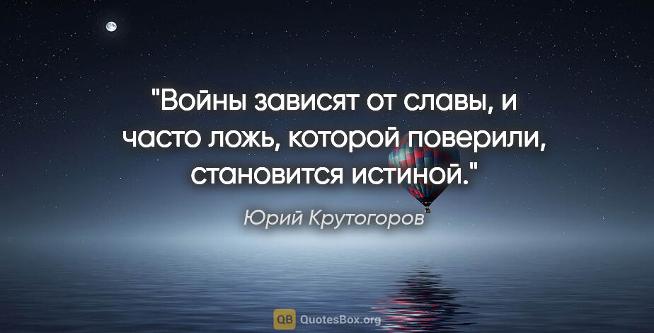 Юрий Крутогоров цитата: "Войны зависят от славы, и часто ложь, которой поверили,..."