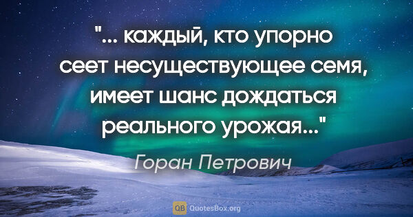 Горан Петрович цитата: " каждый, кто упорно сеет несуществующее семя, имеет шанс..."