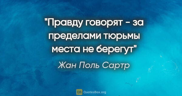 Жан Поль Сартр цитата: "Правду говорят - за пределами тюрьмы места не берегут"