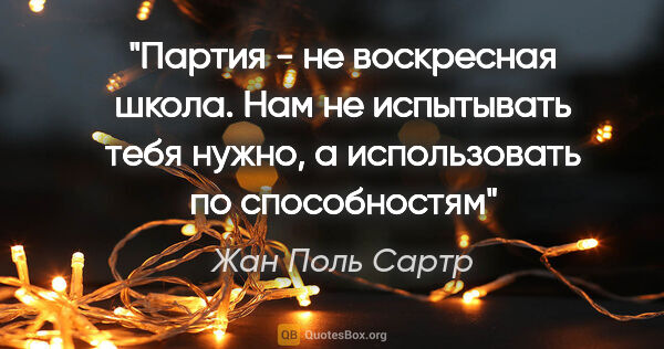 Жан Поль Сартр цитата: "Партия - не воскресная школа. Нам не испытывать тебя нужно, а..."