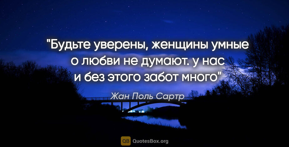 Жан Поль Сартр цитата: "Будьте уверены, женщины умные о любви не думают. у нас и без..."