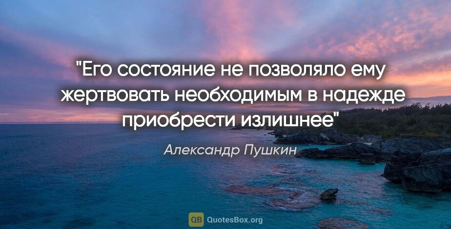 Александр Пушкин цитата: "Его состояние не позволяло ему  жертвовать необходимым в..."