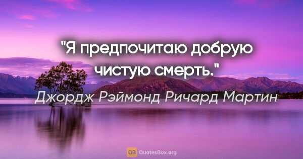 Джордж Рэймонд Ричард Мартин цитата: "Я предпочитаю добрую чистую смерть."