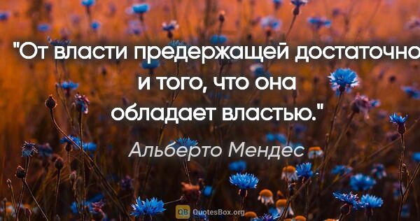 Альберто Мендес цитата: "От власти предержащей достаточно и того, что она обладает..."