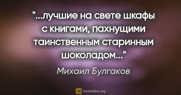 Михаил Булгаков цитата: "лучшие на свете шкафы с книгами, пахнущими таинственным..."