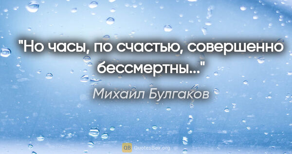 Михаил Булгаков цитата: "Но часы, по счастью, совершенно бессмертны..."