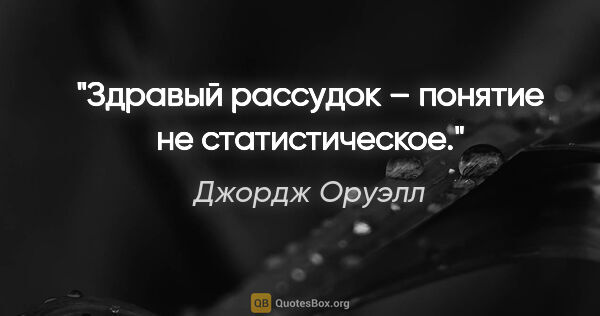 Джордж Оруэлл цитата: "Здравый рассудок – понятие не статистическое."