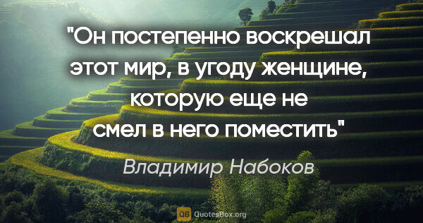 Владимир Набоков цитата: "Он постепенно воскрешал этот мир, в угоду женщине, которую еще..."