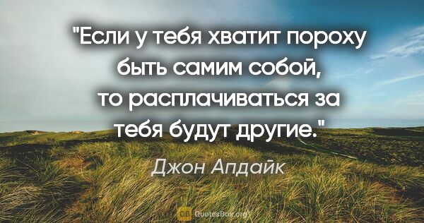 Джон Апдайк цитата: "Если у тебя хватит пороху быть самим собой, то расплачиваться..."