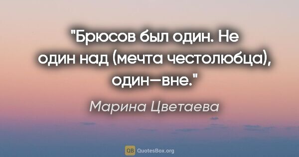 Марина Цветаева цитата: "Брюсов был один. Не один над (мечта честолюбца), один—вне."