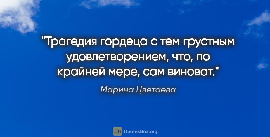 Марина Цветаева цитата: "Трагедия гордеца с тем грустным удовлетворением, что, по..."