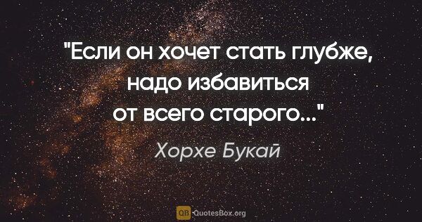 Хорхе Букай цитата: "Если он хочет стать глубже, надо избавиться от всего старого..."