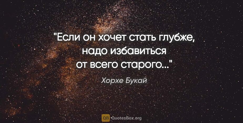 Хорхе Букай цитата: "Если он хочет стать глубже, надо избавиться от всего старого..."