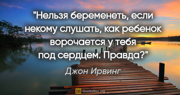 Джон Ирвинг цитата: "Нельзя беременеть, если некому слушать, как ребенок ворочается..."