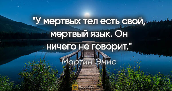 Мартин Эмис цитата: "У мертвых тел есть свой, мертвый язык. Он ничего не говорит."