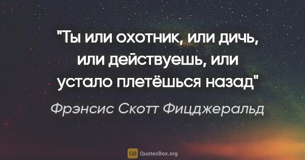 Фрэнсис Скотт Фицджеральд цитата: "Ты или охотник, или дичь, или действуешь, или устало плетёшься..."