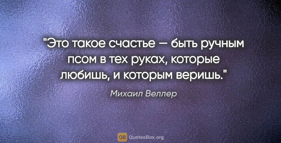 Михаил Веллер цитата: "Это такое счастье — быть ручным псом в тех руках, которые..."