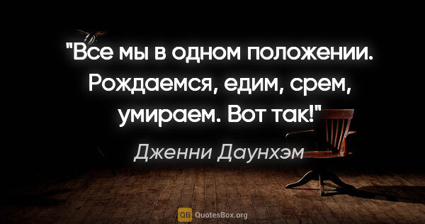 Дженни Даунхэм цитата: "«Все мы в одном положении. Рождаемся, едим, срем, умираем. Вот..."