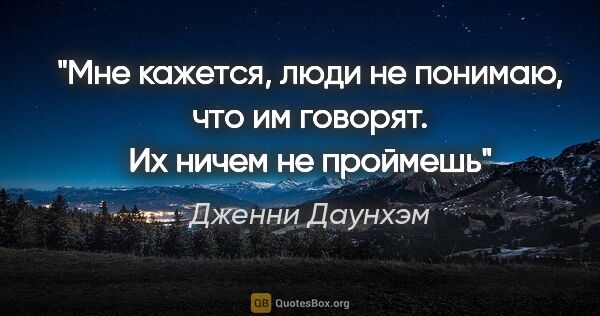 Дженни Даунхэм цитата: "«Мне кажется, люди не понимаю, что им говорят. Их ничем не..."