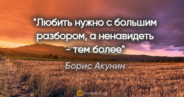 Борис Акунин цитата: "«Любить нужно с большим разбором, а ненавидеть - тем более»"
