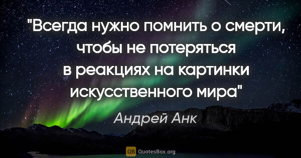 Андрей Анк цитата: "Всегда нужно помнить о смерти, чтобы не потеряться в реакциях..."