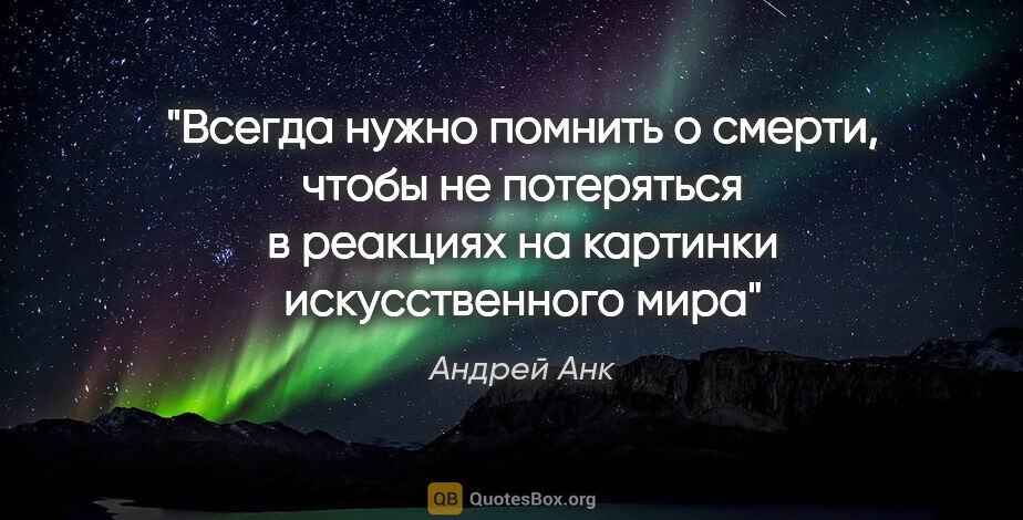 Андрей Анк цитата: "Всегда нужно помнить о смерти, чтобы не потеряться в реакциях..."