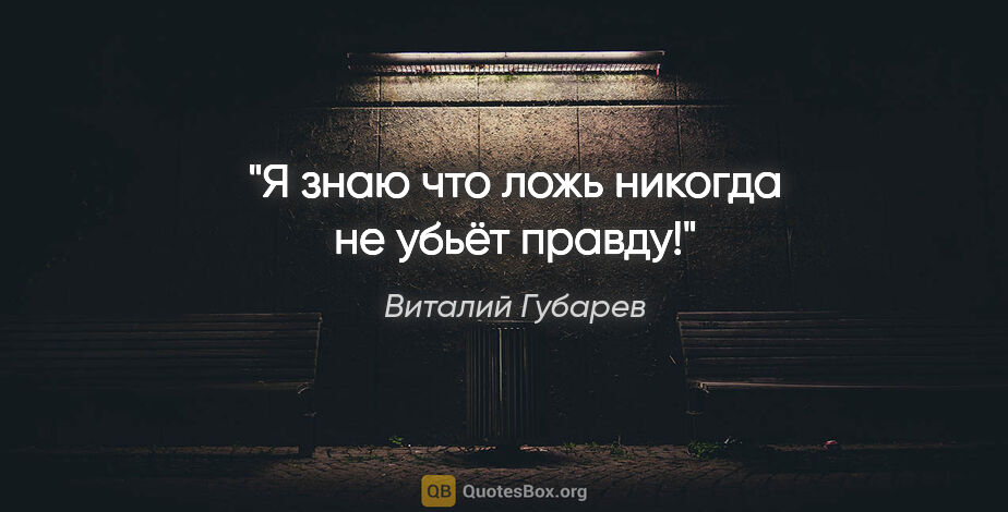 Виталий Губарев цитата: "Я знаю что ложь никогда не убьёт правду!"