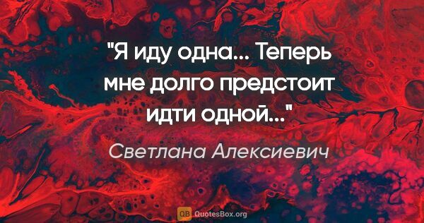 Светлана Алексиевич цитата: "Я иду одна... Теперь мне долго предстоит идти одной..."