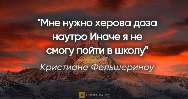 Кристиане Фельшериноу цитата: "«Мне нужно херова доза наутро Иначе я не смогу пойти в школу»"