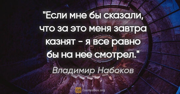 Владимир Набоков цитата: "«Если мне бы сказали, что за это меня завтра казнят - я все..."