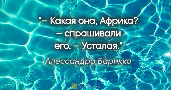 Алессандро Барикко цитата: "«– Какая она, Африка? – спрашивали его.

– Усталая.»"