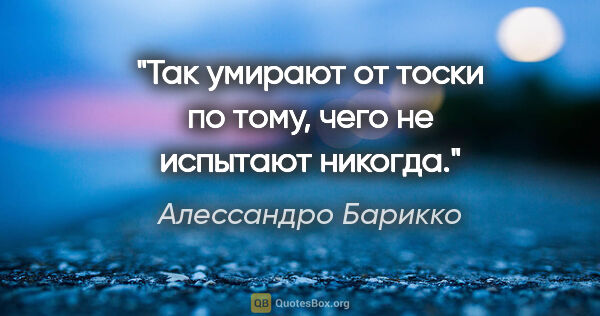 Алессандро Барикко цитата: "«Так умирают от тоски по тому, чего не испытают никогда.»"