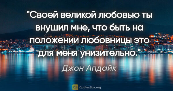 Джон Апдайк цитата: "Своей великой любовью ты внушил мне, что быть на положении..."