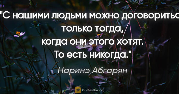 Наринэ Абгарян цитата: "«С нашими людьми можно договориться только тогда, когда они..."